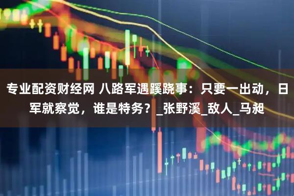专业配资财经网 八路军遇蹊跷事：只要一出动，日军就察觉，谁是特务？_张野溪_敌人_马昶