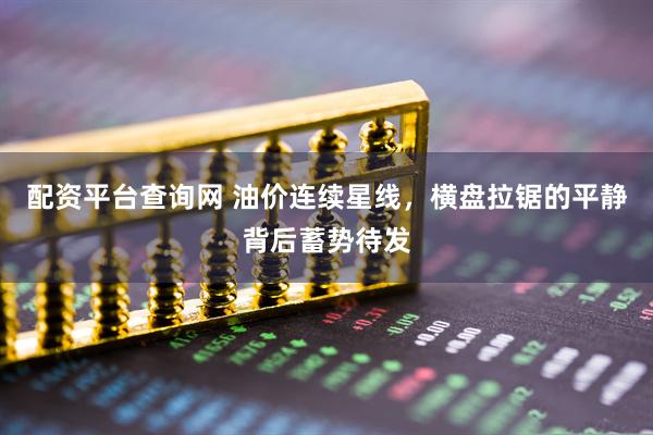 配资平台查询网 油价连续星线，横盘拉锯的平静背后蓄势待发