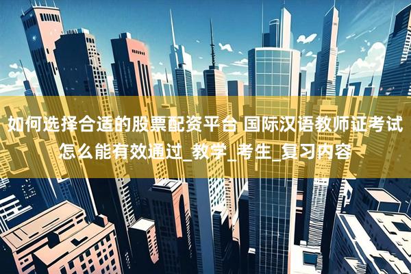 如何选择合适的股票配资平台 国际汉语教师证考试怎么能有效通过_教学_考生_复习内容