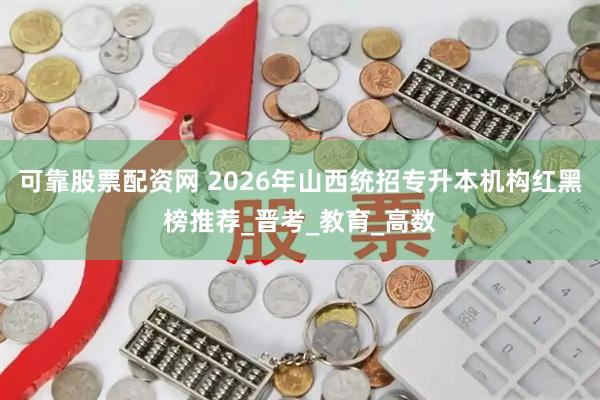 可靠股票配资网 2026年山西统招专升本机构红黑榜推荐_晋考_教育_高数