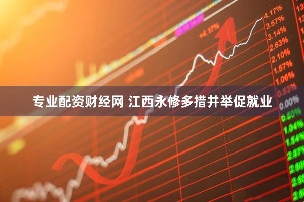 专业配资财经网 江西永修多措并举促就业