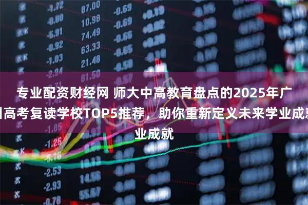 专业配资财经网 师大中高教育盘点的2025年广州高考复读学校TOP5推荐，助你重新定义未来学业成就