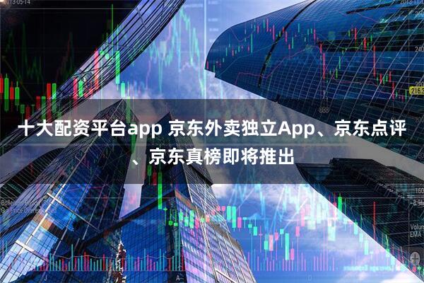 十大配资平台app 京东外卖独立App、京东点评、京东真榜即将推出