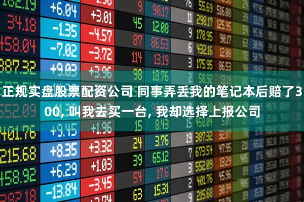 正规实盘股票配资公司 同事弄丢我的笔记本后赔了300, 叫我去买一台, 我却选择上报公司