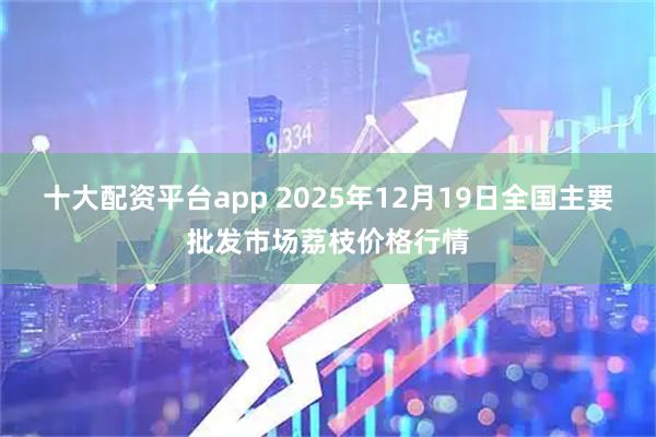 十大配资平台app 2025年12月19日全国主要批发市场荔枝价格行情
