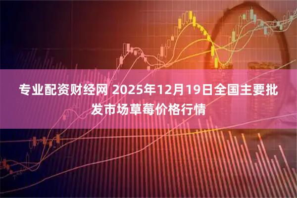 专业配资财经网 2025年12月19日全国主要批发市场草莓价格行情