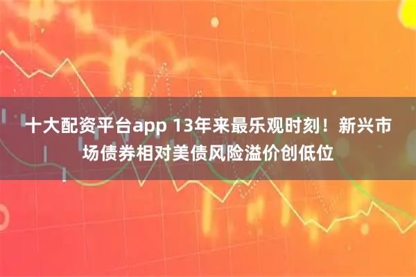 十大配资平台app 13年来最乐观时刻！新兴市场债券相对美债风险溢价创低位