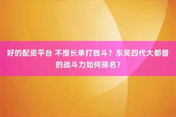 好的配资平台 不擅长单打独斗？东吴四代大都督的战斗力如何排名？